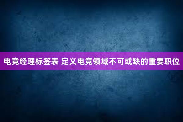 电竞经理标签表 定义电竞领域不可或缺的重要职位