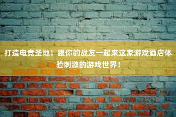 打造电竞圣地！跟你的战友一起来这家游戏酒店体验刺激的游戏世界！