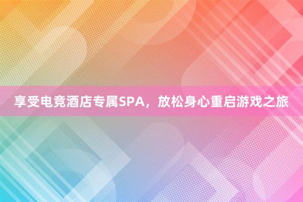 享受电竞酒店专属SPA，放松身心重启游戏之旅