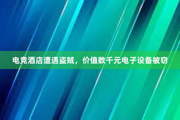 电竞酒店遭遇盗贼，价值数千元电子设备被窃