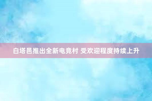 白塔邑推出全新电竞村 受欢迎程度持续上升