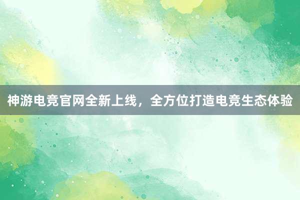 神游电竞官网全新上线，全方位打造电竞生态体验