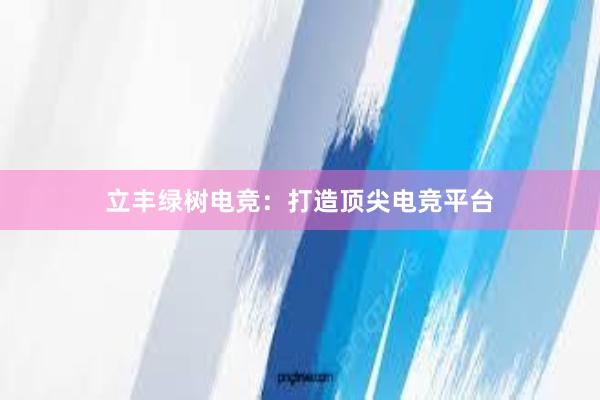 立丰绿树电竞：打造顶尖电竞平台