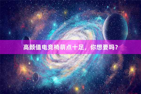 高颜值电竞椅萌点十足，你想要吗？