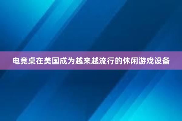 电竞桌在美国成为越来越流行的休闲游戏设备