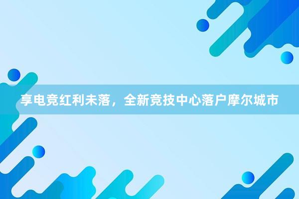 享电竞红利未落，全新竞技中心落户摩尔城市