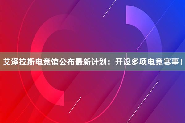 艾泽拉斯电竞馆公布最新计划：开设多项电竞赛事！