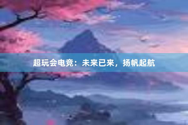 超玩会电竞：未来已来，扬帆起航