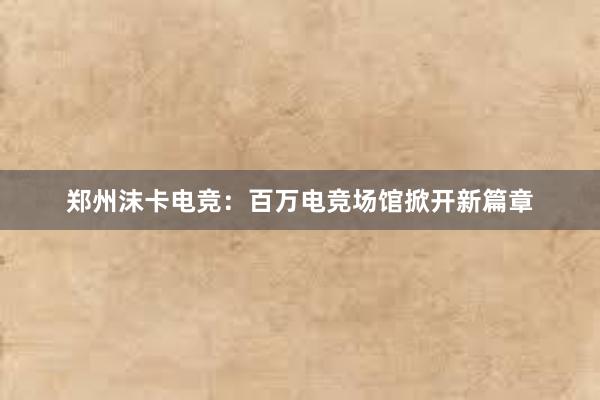 郑州沫卡电竞：百万电竞场馆掀开新篇章