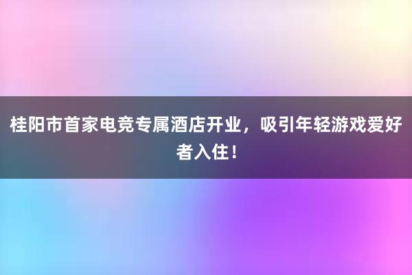 桂阳市首家电竞专属酒店开业，吸引年轻游戏爱好者入住！