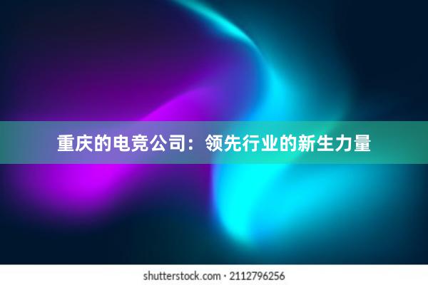 重庆的电竞公司：领先行业的新生力量