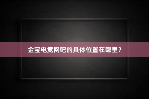 金宝电竞网吧的具体位置在哪里？