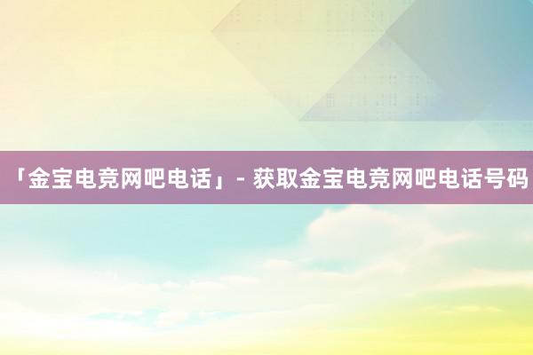 「金宝电竞网吧电话」- 获取金宝电竞网吧电话号码