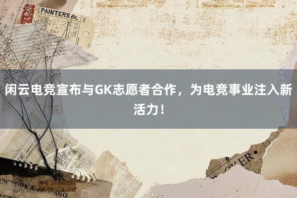 闲云电竞宣布与GK志愿者合作，为电竞事业注入新活力！