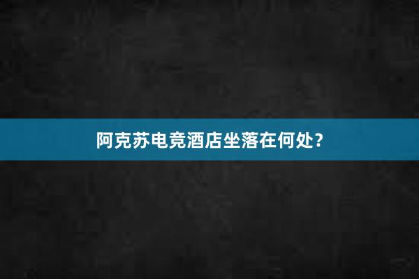 阿克苏电竞酒店坐落在何处？