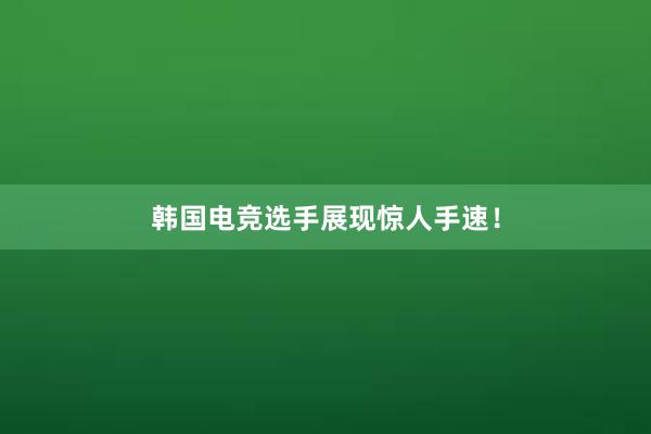 韩国电竞选手展现惊人手速！