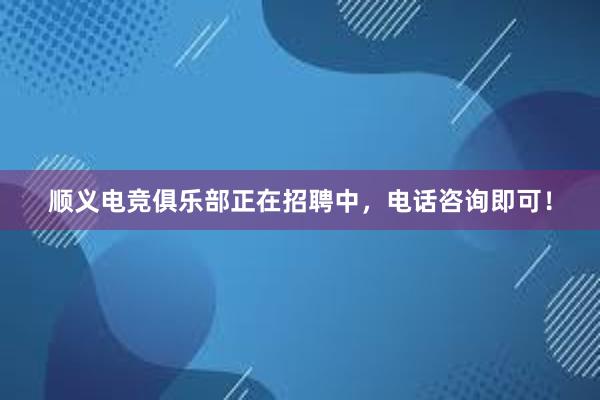 顺义电竞俱乐部正在招聘中，电话咨询即可！