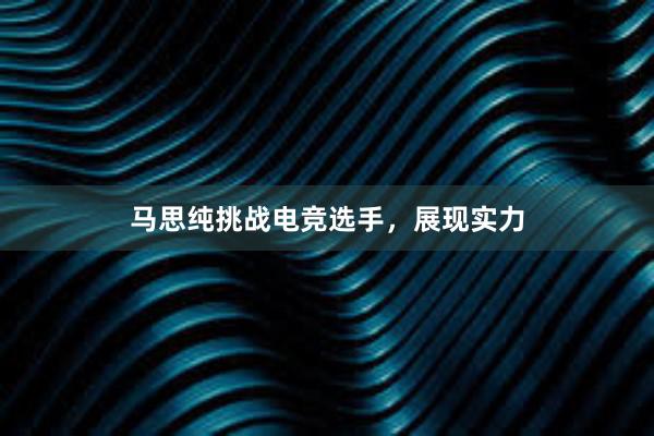 马思纯挑战电竞选手，展现实力