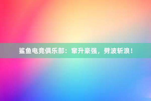 鲨鱼电竞俱乐部：窜升豪强，劈波斩浪！