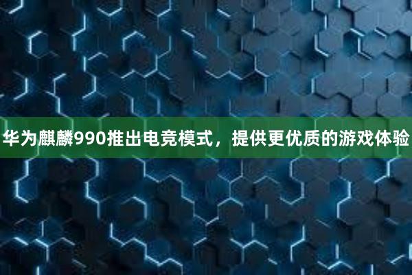 华为麒麟990推出电竞模式，提供更优质的游戏体验