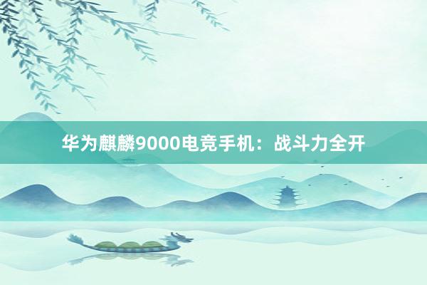 华为麒麟9000电竞手机：战斗力全开