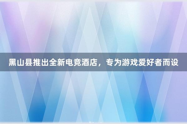 黑山县推出全新电竞酒店，专为游戏爱好者而设